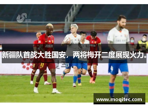 新疆队首战大胜国安，两将梅开二度展现火力。